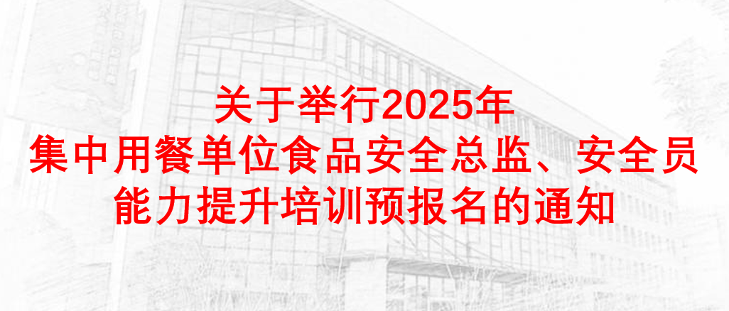 关于举行2025年集中用餐单位食品安全总监、安全员能力提升培训预报名的通知